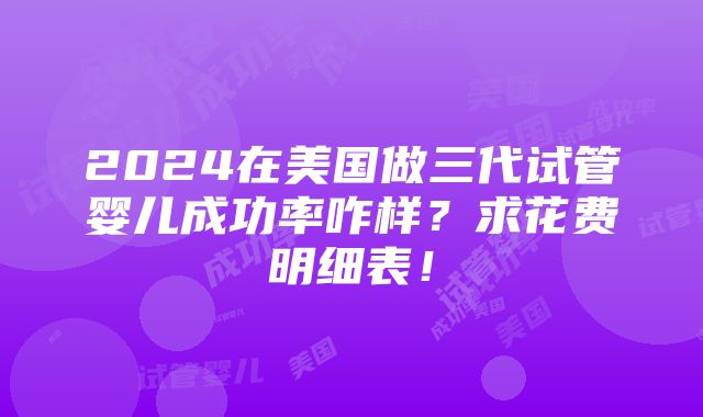 2024在美国做三代试管婴儿成功率咋样？求花费明细表！