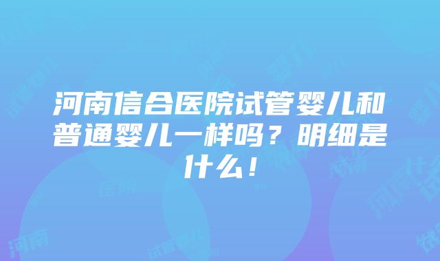 河南信合医院试管婴儿和普通婴儿一样吗？明细是什么！