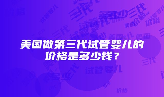 美国做第三代试管婴儿的价格是多少钱？