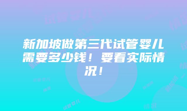 新加坡做第三代试管婴儿需要多少钱！要看实际情况！