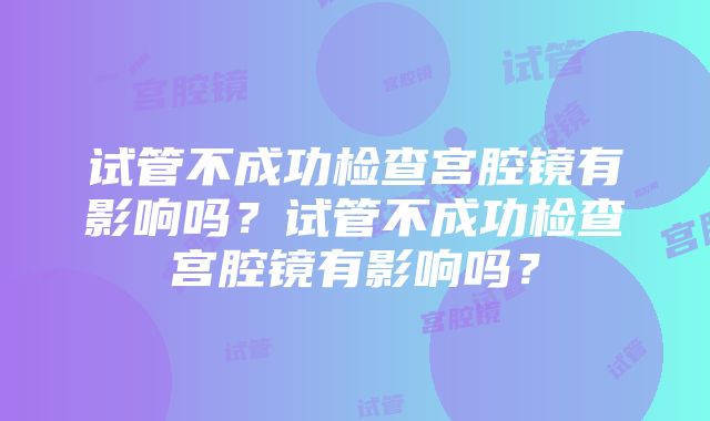 试管不成功检查宫腔镜有影响吗？试管不成功检查宫腔镜有影响吗？