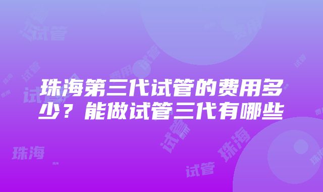 珠海第三代试管的费用多少？能做试管三代有哪些