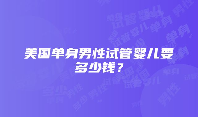 美国单身男性试管婴儿要多少钱？