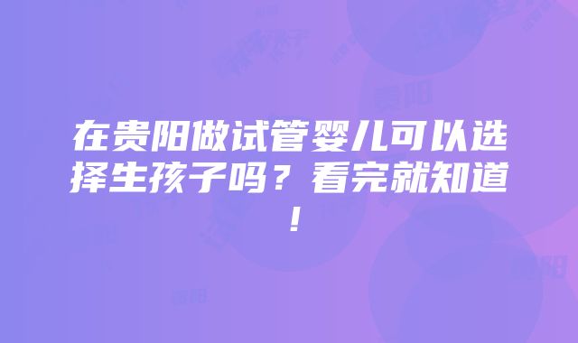 在贵阳做试管婴儿可以选择生孩子吗？看完就知道！