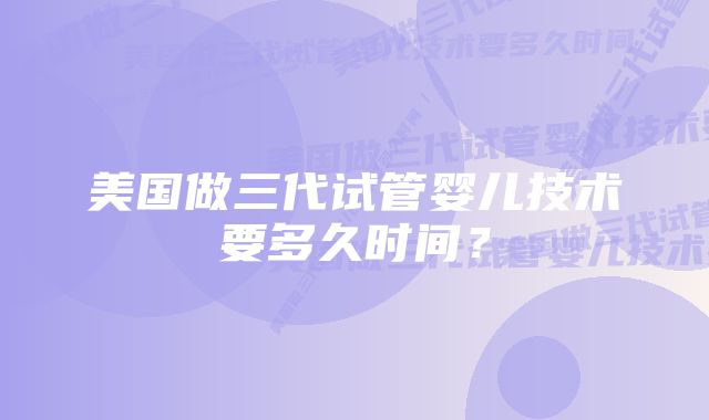 美国做三代试管婴儿技术要多久时间？