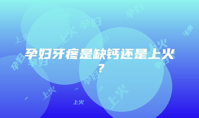 孕妇牙疼是缺钙还是上火？