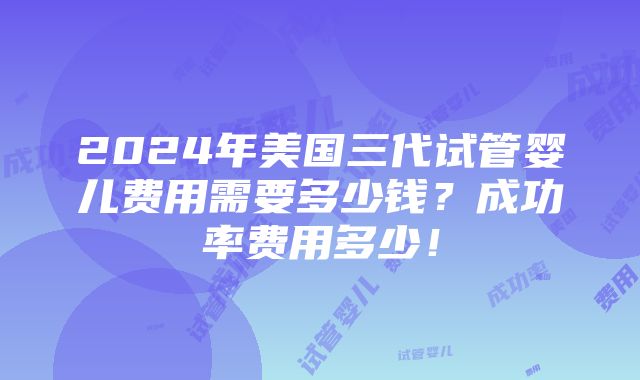 2024年美国三代试管婴儿费用需要多少钱？成功率费用多少！