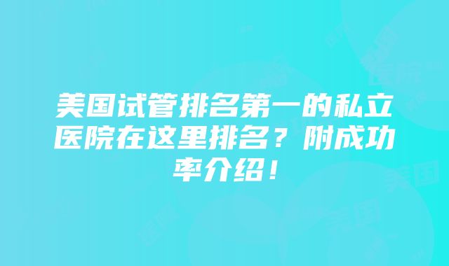 美国试管排名第一的私立医院在这里排名？附成功率介绍！