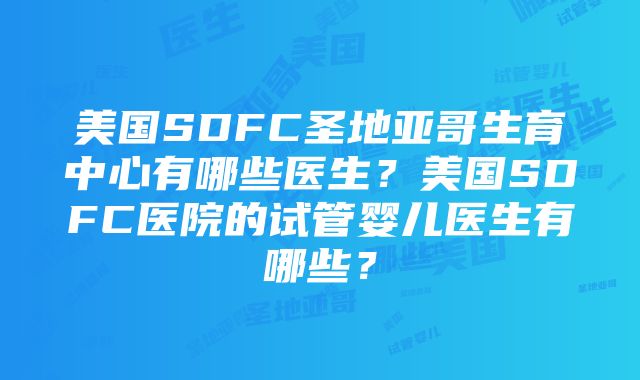 美国SDFC圣地亚哥生育中心有哪些医生？美国SDFC医院的试管婴儿医生有哪些？