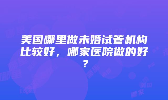 美国哪里做未婚试管机构比较好，哪家医院做的好？