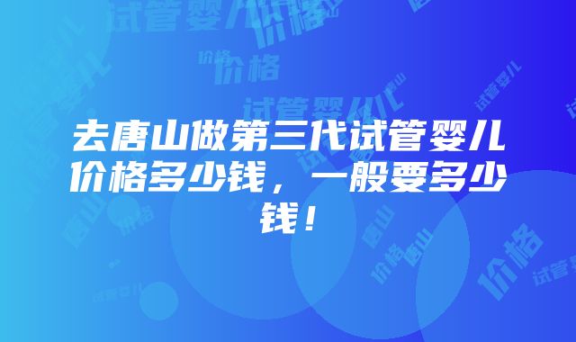 去唐山做第三代试管婴儿价格多少钱，一般要多少钱！