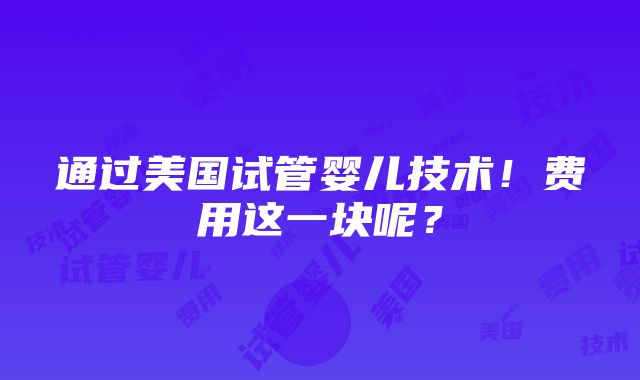 通过美国试管婴儿技术！费用这一块呢？