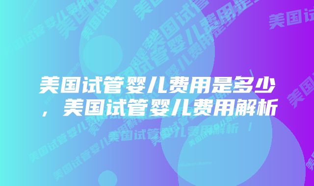 美国试管婴儿费用是多少，美国试管婴儿费用解析