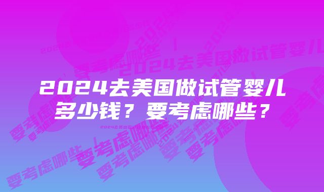 2024去美国做试管婴儿多少钱？要考虑哪些？