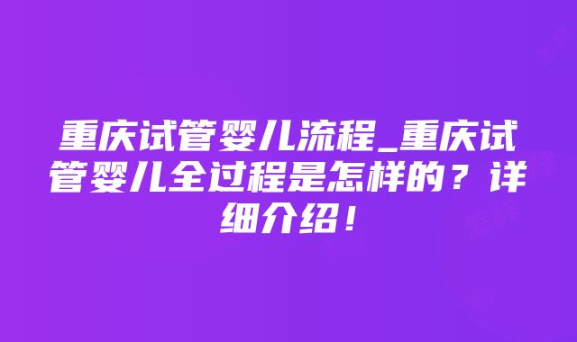 重庆试管婴儿流程_重庆试管婴儿全过程是怎样的？详细介绍！