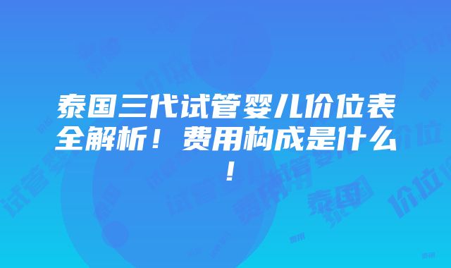 泰国三代试管婴儿价位表全解析！费用构成是什么！