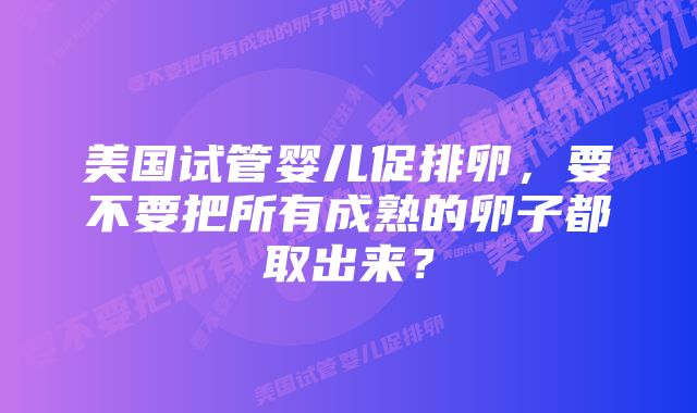 美国试管婴儿促排卵，要不要把所有成熟的卵子都取出来？