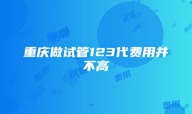 重庆做试管123代费用并不高