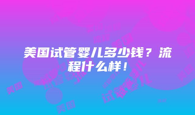 美国试管婴儿多少钱？流程什么样！