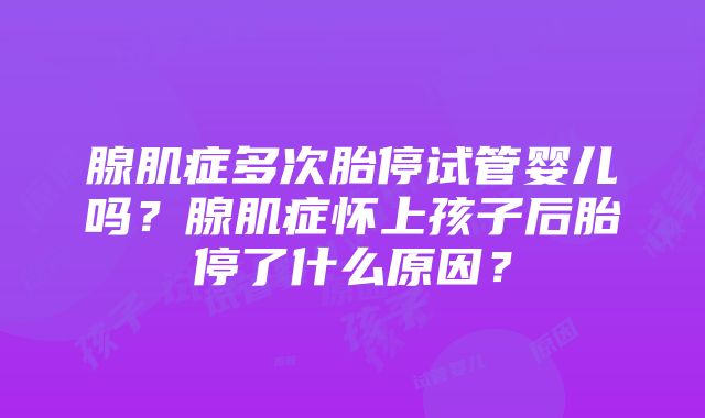 腺肌症多次胎停试管婴儿吗？腺肌症怀上孩子后胎停了什么原因？