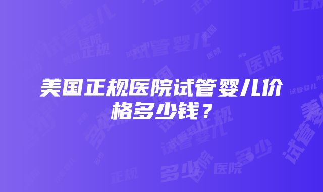 美国正规医院试管婴儿价格多少钱？