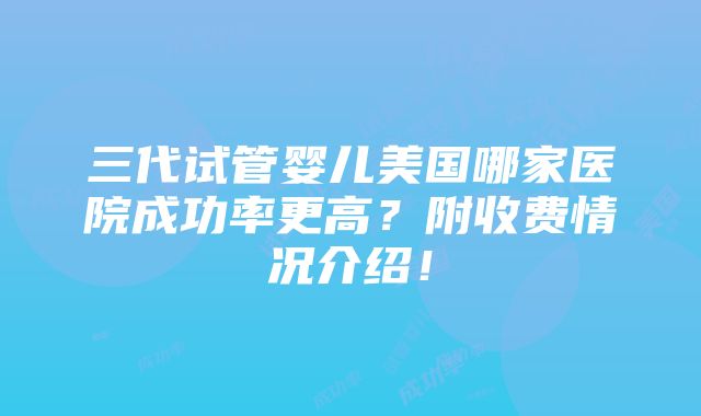 三代试管婴儿美国哪家医院成功率更高？附收费情况介绍！