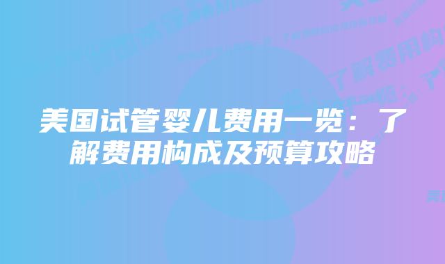 美国试管婴儿费用一览：了解费用构成及预算攻略