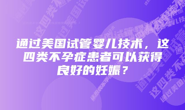 通过美国试管婴儿技术，这四类不孕症患者可以获得良好的妊娠？