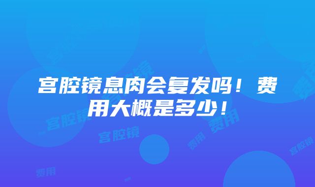 宫腔镜息肉会复发吗！费用大概是多少！