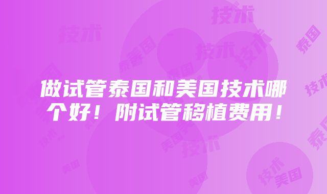 做试管泰国和美国技术哪个好！附试管移植费用！