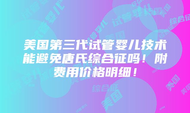 美国第三代试管婴儿技术能避免唐氏综合征吗！附费用价格明细！