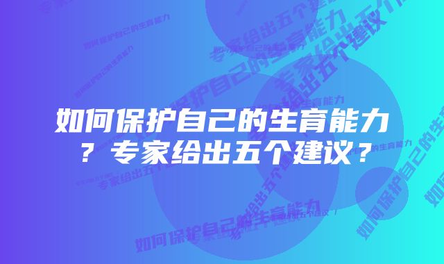 如何保护自己的生育能力？专家给出五个建议？