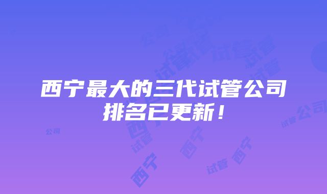 西宁最大的三代试管公司排名已更新！