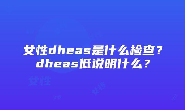 女性dheas是什么检查？dheas低说明什么？