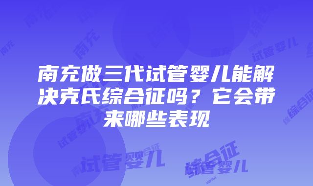 南充做三代试管婴儿能解决克氏综合征吗？它会带来哪些表现