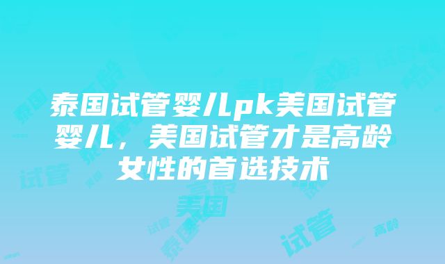 泰国试管婴儿pk美国试管婴儿，美国试管才是高龄女性的首选技术