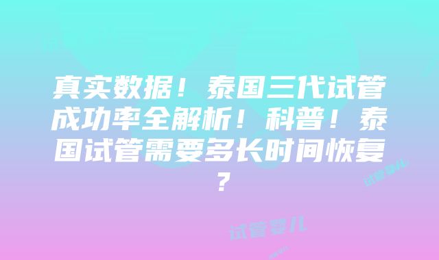 真实数据！泰国三代试管成功率全解析！科普！泰国试管需要多长时间恢复？