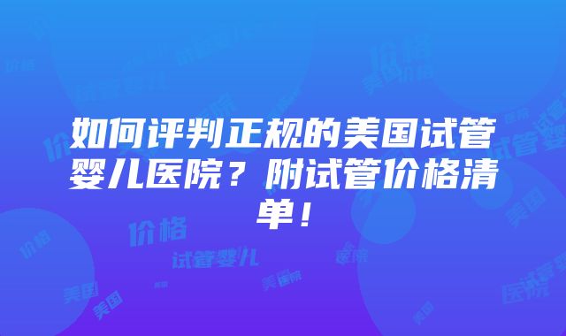 如何评判正规的美国试管婴儿医院？附试管价格清单！