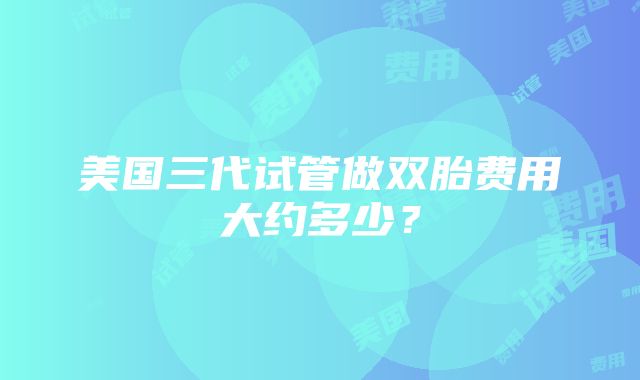 美国三代试管做双胎费用大约多少？