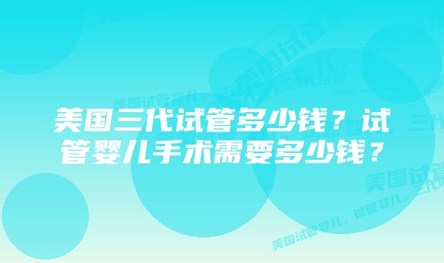 美国三代试管多少钱？试管婴儿手术需要多少钱？