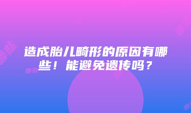 造成胎儿畸形的原因有哪些！能避免遗传吗？