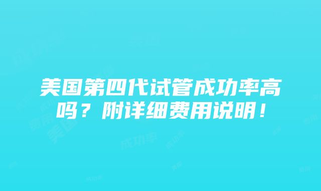 美国第四代试管成功率高吗？附详细费用说明！