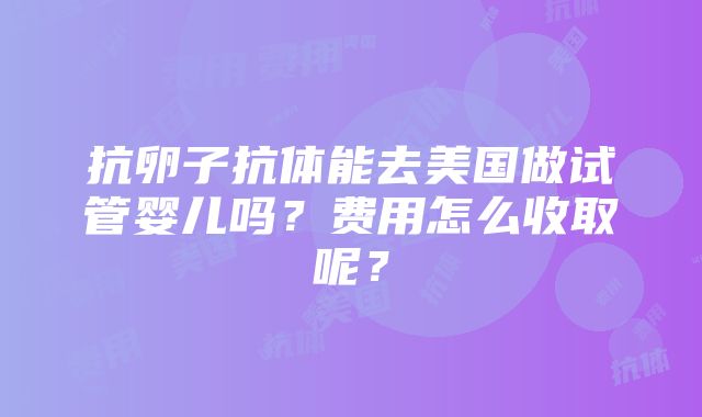 抗卵子抗体能去美国做试管婴儿吗？费用怎么收取呢？