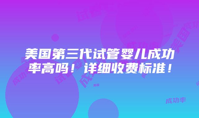 美国第三代试管婴儿成功率高吗！详细收费标准！