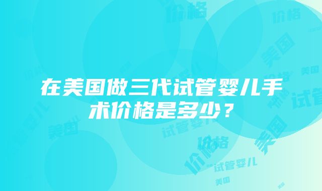 在美国做三代试管婴儿手术价格是多少？