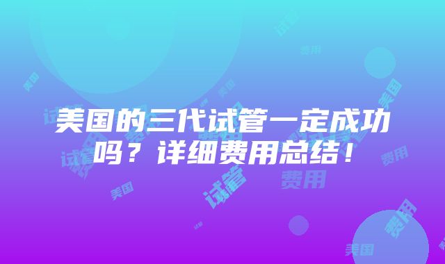 美国的三代试管一定成功吗？详细费用总结！