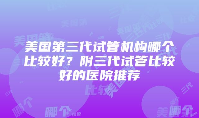 美国第三代试管机构哪个比较好？附三代试管比较好的医院推荐