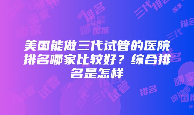 美国能做三代试管的医院排名哪家比较好？综合排名是怎样