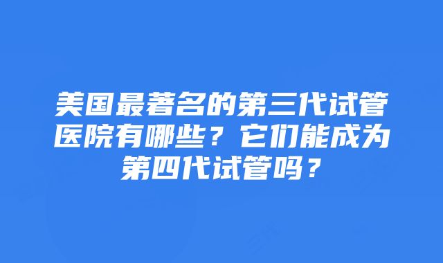 美国最著名的第三代试管医院有哪些？它们能成为第四代试管吗？