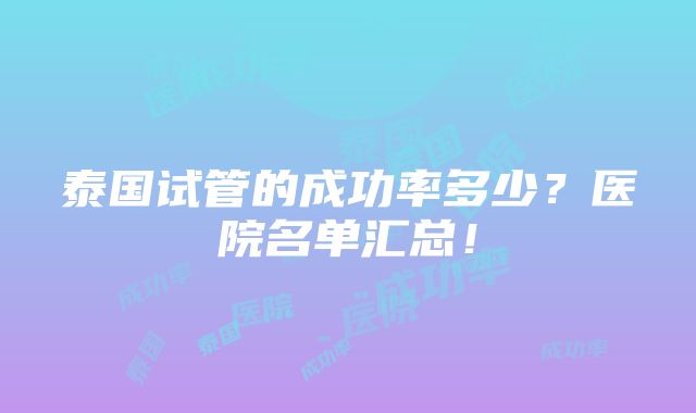 泰国试管的成功率多少？医院名单汇总！